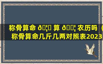 称骨算命 🦍 算 🐦 农历吗（称骨算命几斤几两对照表2023年）